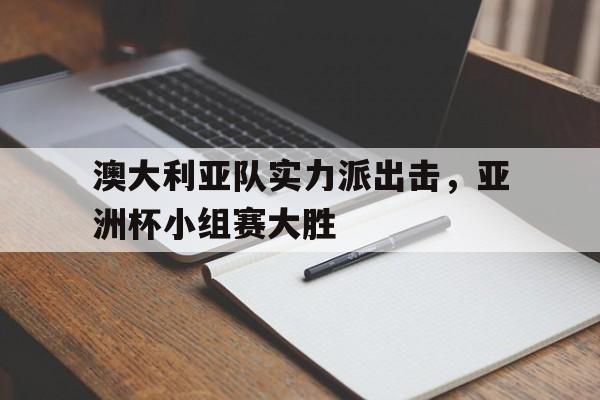 澳大利亚队实力派出击，亚洲杯小组赛大胜